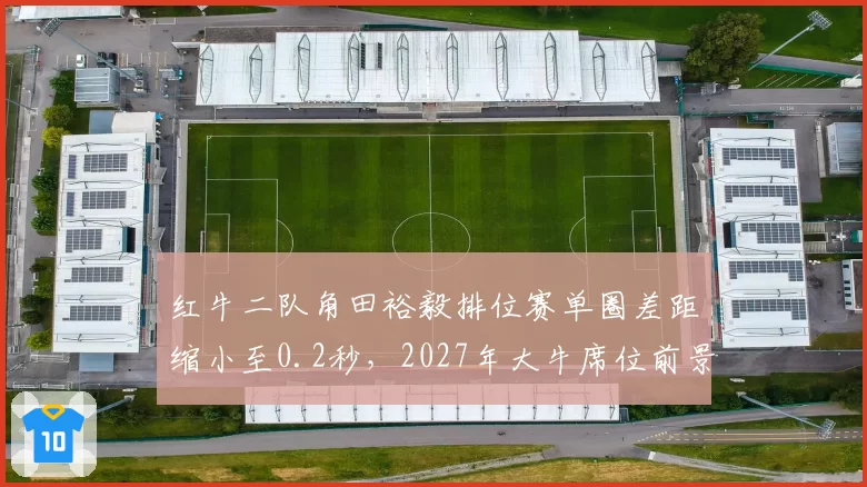 红牛二队角田裕毅排位赛单圈差距缩小至0.2秒,2027年大牛席位前景乐观?