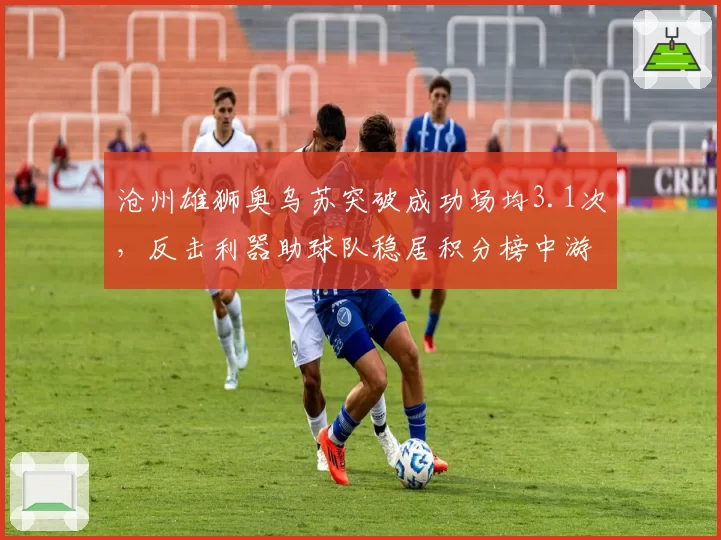 沧州雄狮奥乌苏突破成功场均3.1次，反击利器助球队稳居积分榜中游
