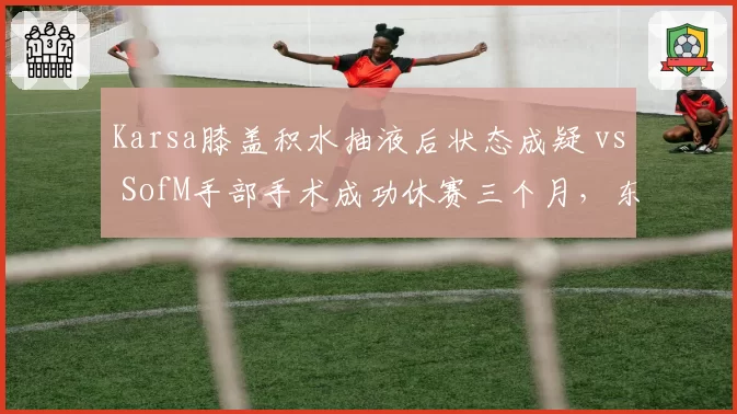 Karsa膝盖积水抽液后状态成疑 vs SofM手部手术成功休赛三个月，东南亚打野伤病处理路径不同