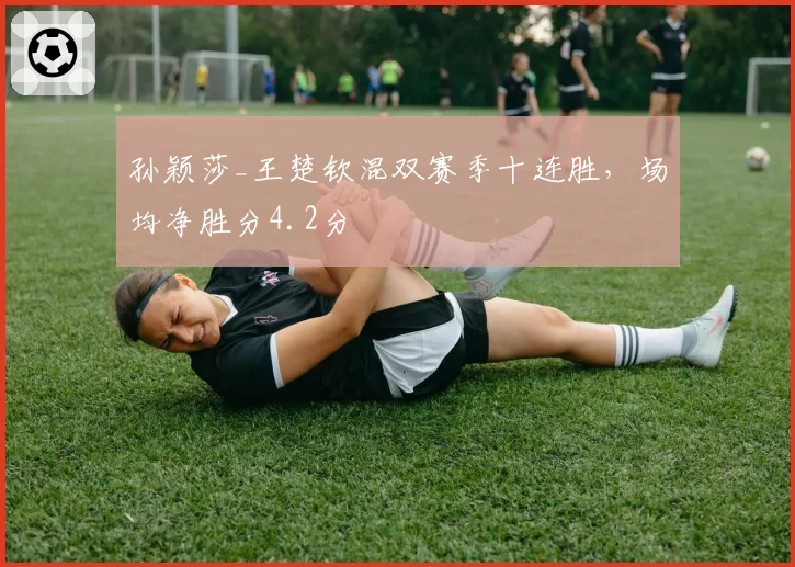 孙颖莎_王楚钦混双赛季十连胜,场均净胜分4.2分