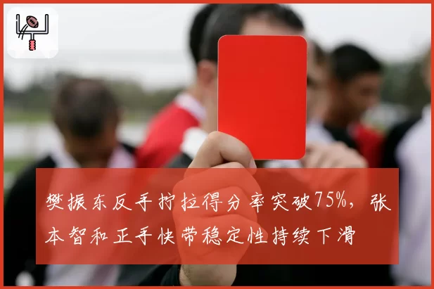樊振东反手拧拉得分率突破75%，张本智和正手快带稳定性持续下滑