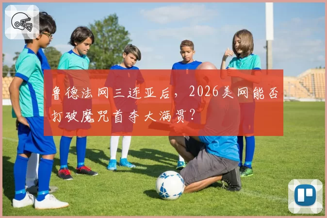 鲁德法网三连亚后，2026美网能否打破魔咒首夺大满贯？