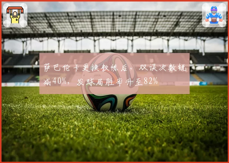 萨巴伦卡更换教练后,双误次数锐减40%,发球局胜率升至82%