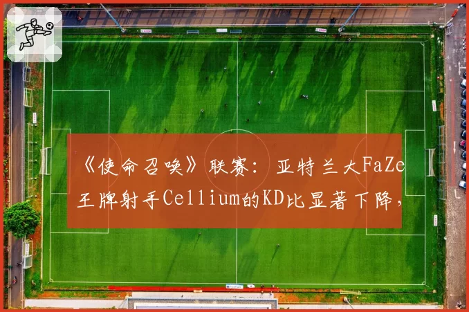 《使命召唤》联赛：亚特兰大FaZe王牌射手Cellium的KD比显著下降，枪男版本是否已成过去时？