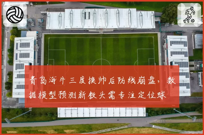 青岛海牛三度换帅后防线崩盘，数据模型预测新教头需专注定位球