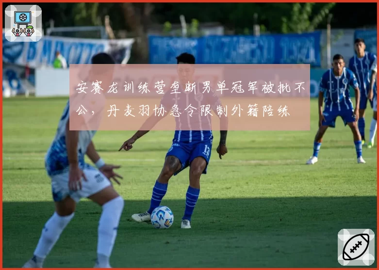 安赛龙训练营垄断男单冠军被批不公，丹麦羽协急令限制外籍陪练