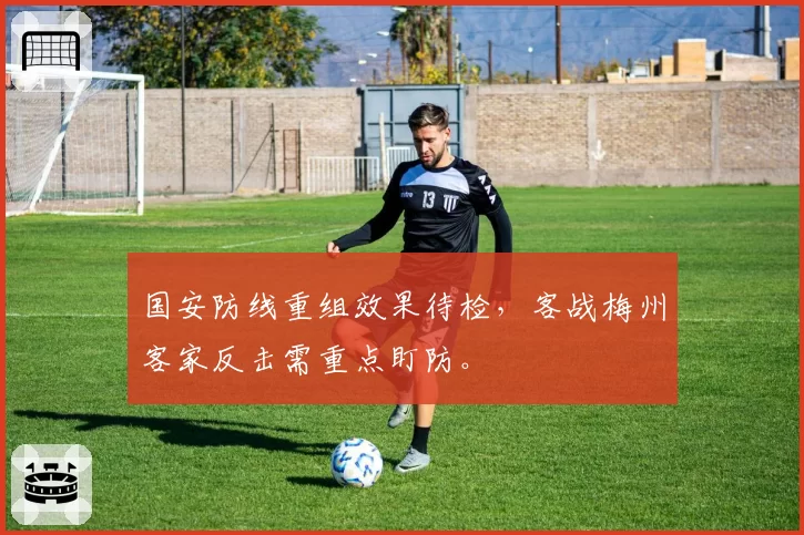 国安防线重组效果待检,客战梅州客家反击需重点盯防。
