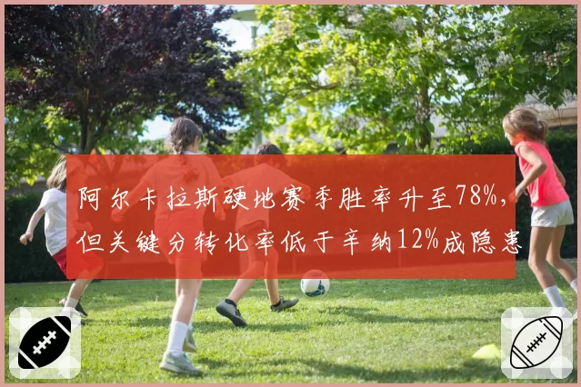 阿尔卡拉斯硬地赛季胜率升至78%，但关键分转化率低于辛纳12%成隐患