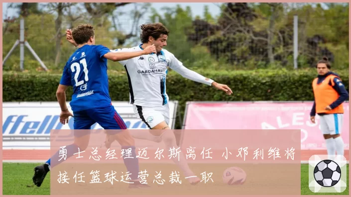 勇士总经理迈尔斯离任 小邓利维将接任篮球运营总裁一职