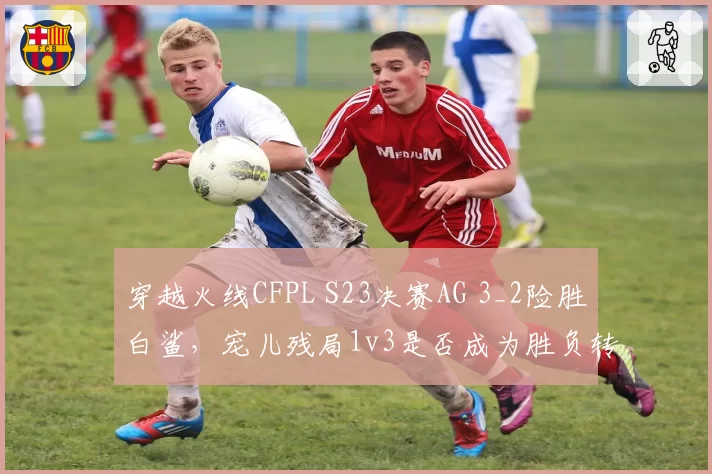 穿越火线CFPL S23决赛AG 3_2险胜白鲨,宠儿残局1v3是否成为胜负转折点?