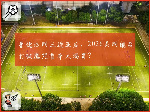 鲁德法网三连亚后，2026美网能否打破魔咒首夺大满贯？