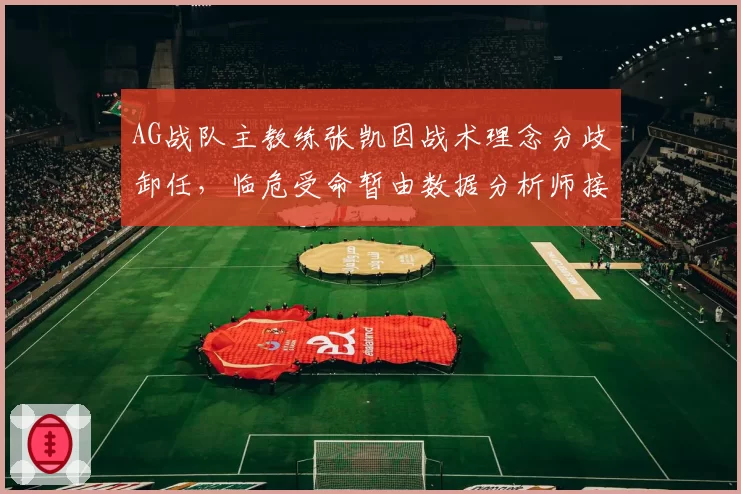 AG战队主教练张凯因战术理念分歧卸任，临危受命暂由数据分析师接替