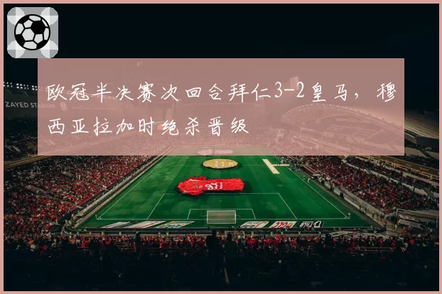 欧冠半决赛次回合拜仁3-2皇马，穆西亚拉加时绝杀晋级