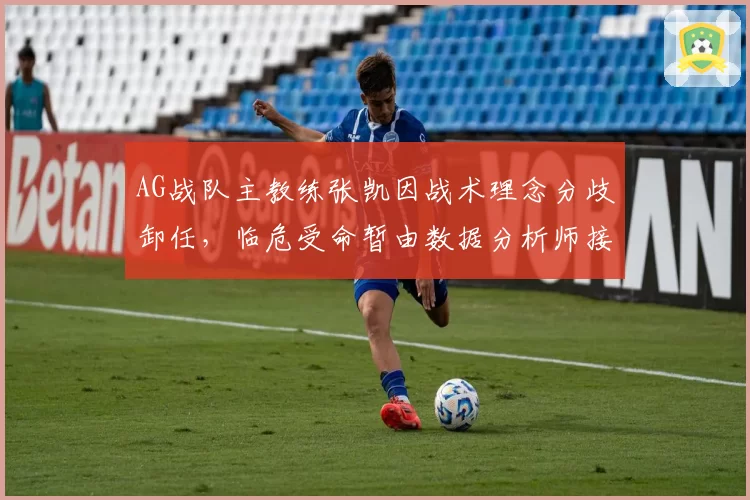 AG战队主教练张凯因战术理念分歧卸任，临危受命暂由数据分析师接替