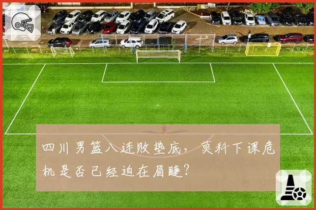 四川男篮八连败垫底，莫科下课危机是否已经迫在眉睫？