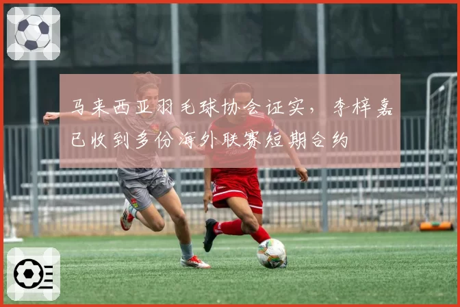 马来西亚羽毛球协会证实，李梓嘉已收到多份海外联赛短期合约