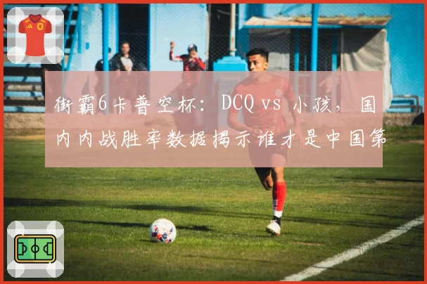 街霸6卡普空杯：DCQ vs 小孩，国内内战胜率数据揭示谁才是中国第一
