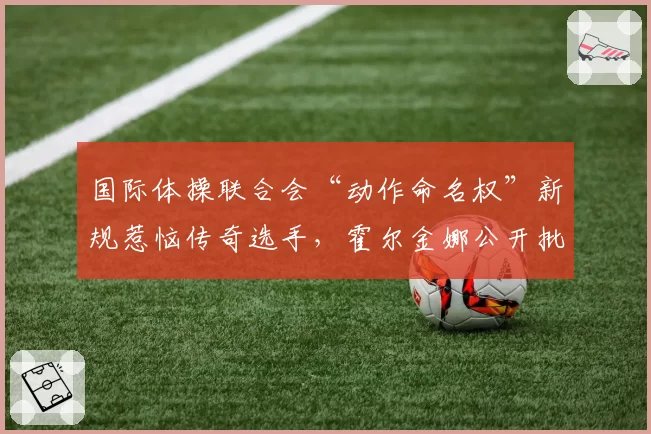 国际体操联合会“动作命名权”新规惹恼传奇选手，霍尔金娜公开批评“遗忘历史”