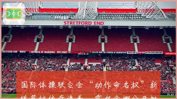 国际体操联合会“动作命名权”新规惹恼传奇选手，霍尔金娜公开批评“遗忘历史”