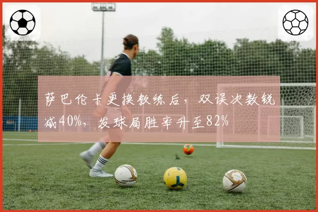 萨巴伦卡更换教练后,双误次数锐减40%,发球局胜率升至82%
