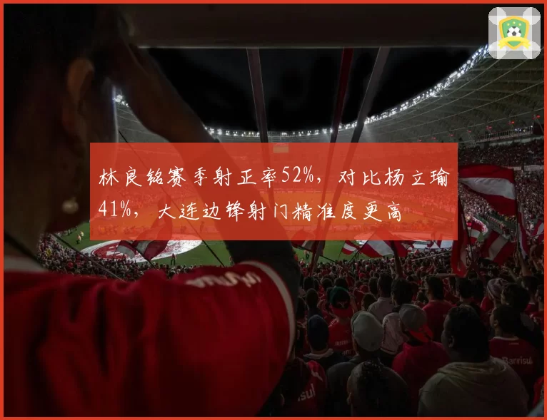 林良铭赛季射正率52%，对比杨立瑜41%，大连边锋射门精准度更高