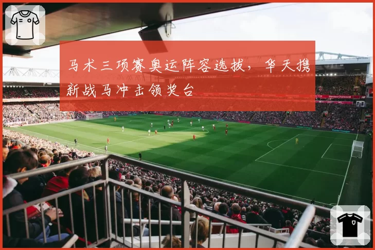 马术三项赛奥运阵容选拔，华天携新战马冲击领奖台