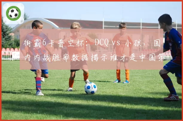 街霸6卡普空杯：DCQ vs 小孩，国内内战胜率数据揭示谁才是中国第一