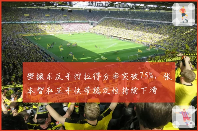 樊振东反手拧拉得分率突破75%，张本智和正手快带稳定性持续下滑