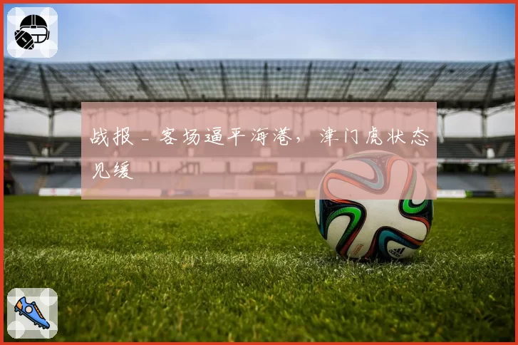 战报 _ 客场逼平海港，津门虎状态见缓