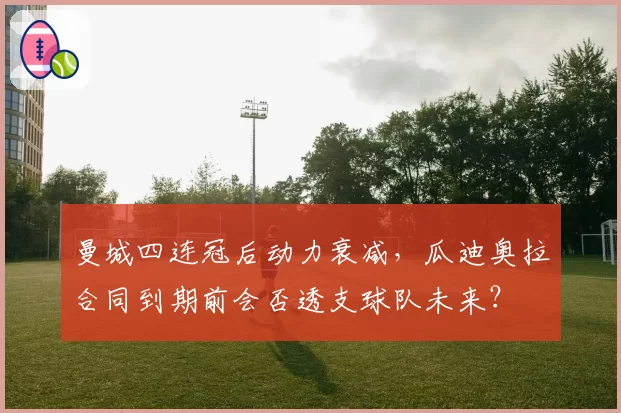 曼城四连冠后动力衰减，瓜迪奥拉合同到期前会否透支球队未来？