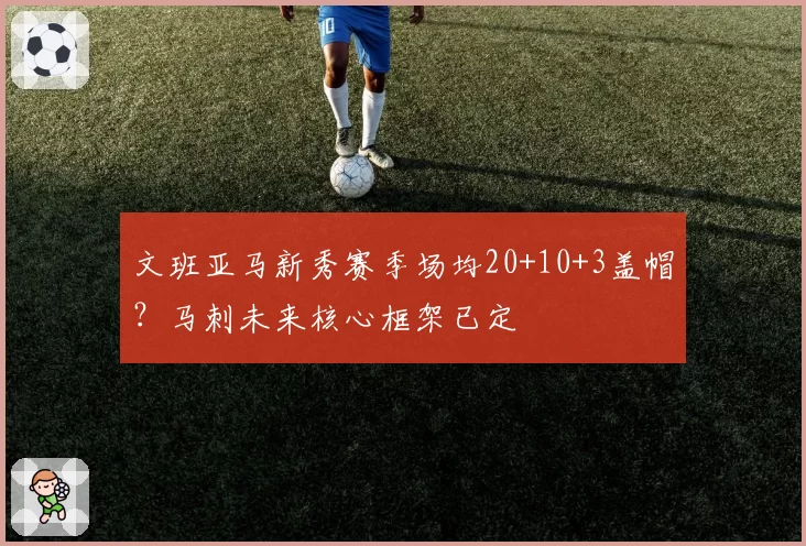 文班亚马新秀赛季场均20+10+3盖帽？马刺未来核心框架已定