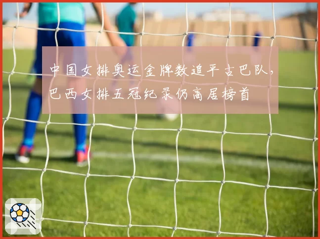 中国女排奥运金牌数追平古巴队，巴西女排五冠纪录仍高居榜首