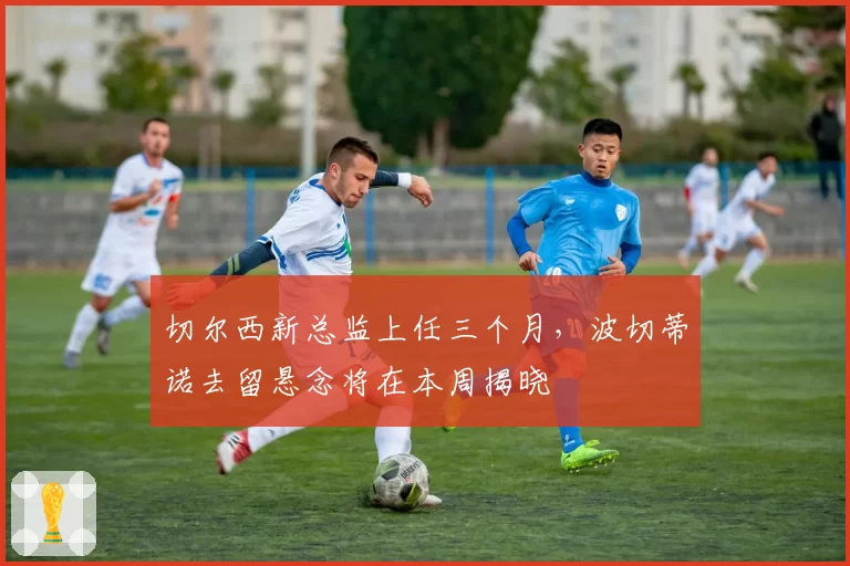 切尔西新总监上任三个月，波切蒂诺去留悬念将在本周揭晓