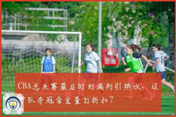 CBA总决赛最后时刻漏判引热议,辽宁队夺冠含金量打折扣?
