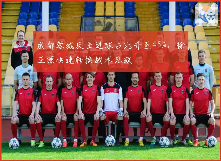 成都蓉城反击进球占比升至45%,徐正源快速转换战术见效