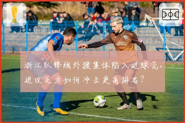 浙江队锋线外援集体陷入进球荒,进攻乏力如何冲击更高排名?