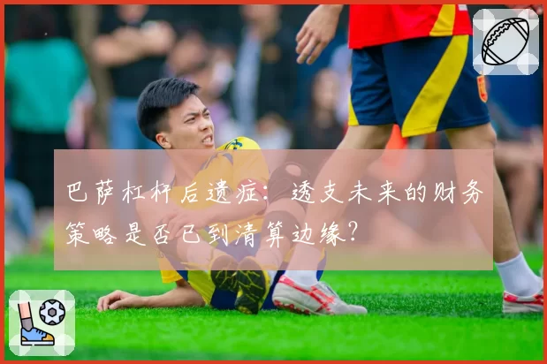 巴萨杠杆后遗症：透支未来的财务策略是否已到清算边缘？