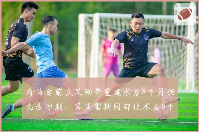 内马尔前交叉韧带重建术后8个月仍无法冲刺，苏亚雷斯同部位术后6个月即参赛