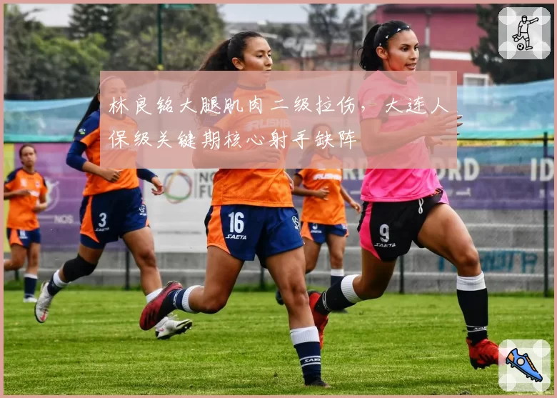 林良铭大腿肌肉二级拉伤，大连人保级关键期核心射手缺阵