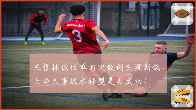 王哲林低位单打次数创生涯新低,上海久事战术转型是否成功?