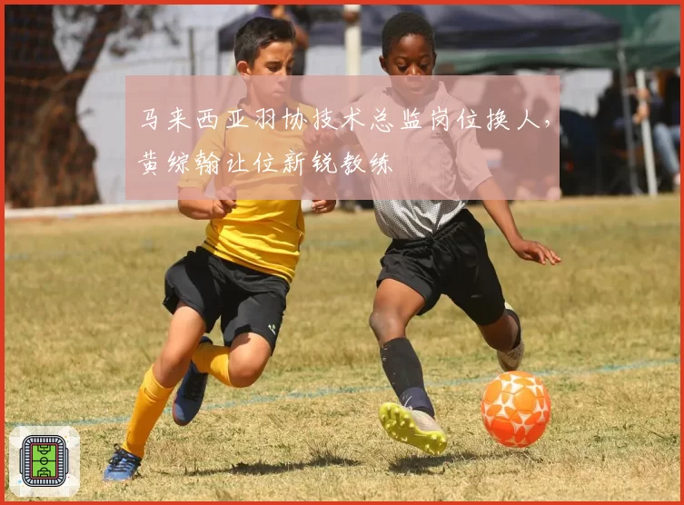 马来西亚羽协技术总监岗位换人,黄综翰让位新锐教练