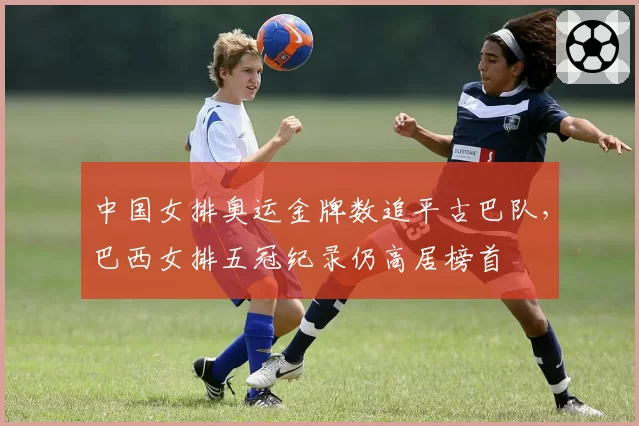 中国女排奥运金牌数追平古巴队，巴西女排五冠纪录仍高居榜首