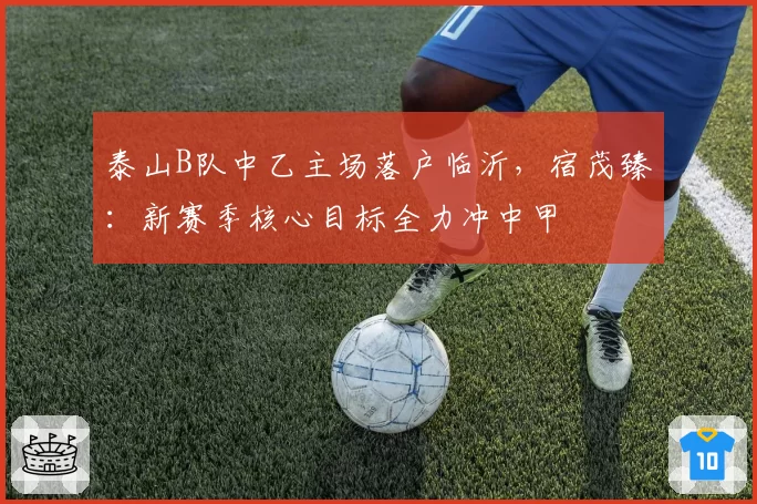 泰山B队中乙主场落户临沂，宿茂臻：新赛季核心目标全力冲中甲