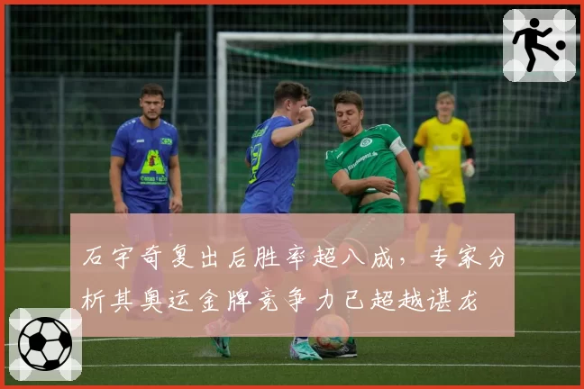 石宇奇复出后胜率超八成，专家分析其奥运金牌竞争力已超越谌龙