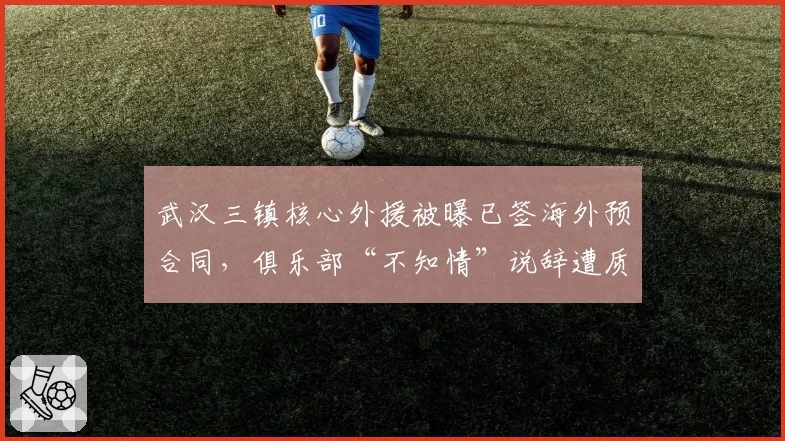 武汉三镇核心外援被曝已签海外预合同,俱乐部“不知情”说辞遭质疑