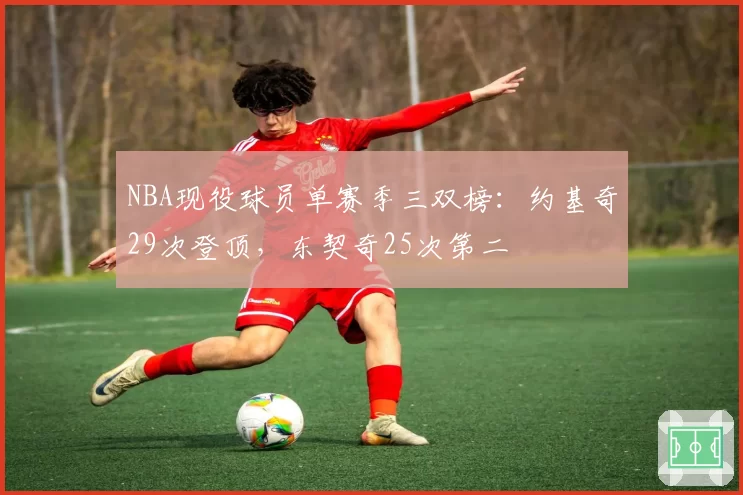NBA现役球员单赛季三双榜：约基奇29次登顶，东契奇25次第二
