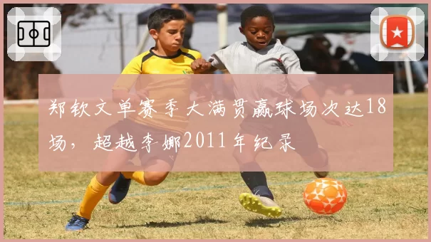 郑钦文单赛季大满贯赢球场次达18场，超越李娜2011年纪录