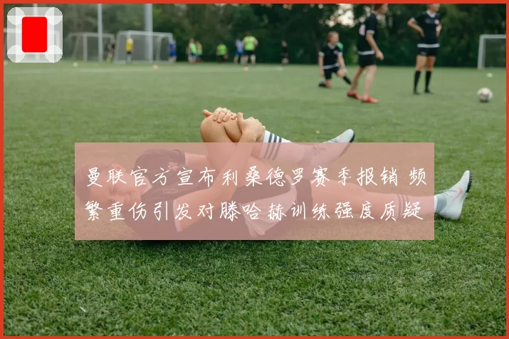 曼联官方宣布利桑德罗赛季报销 频繁重伤引发对滕哈赫训练强度质疑