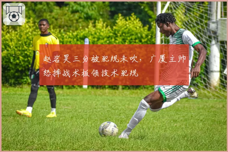 赵岩昊三分被犯规未吹，广厦主帅怒摔战术板领技术犯规