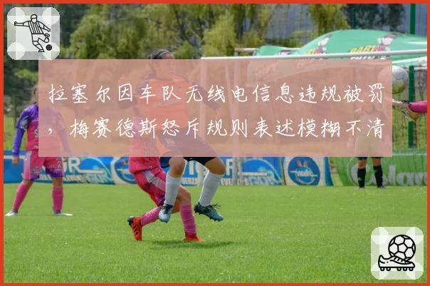 拉塞尔因车队无线电信息违规被罚,梅赛德斯怒斥规则表述模糊不清